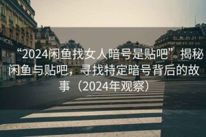 “2024閑魚找女人暗號是貼吧”揭秘閑魚與貼吧，尋找特定暗號背后的故事（2024年觀察）