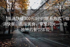 “臨洮快餐300元3小時聯(lián)系方式”臨洮快餐，品味美食，享受時光—一次獨特的餐飲體驗