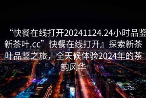 “快餐在線打開20241124.24小時(shí)品鑒新茶葉.cc”快餐在線打開』探索新茶葉品鑒之旅，全天候體驗(yàn)2024年的茶韻風(fēng)華