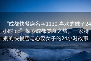 “成都快餐店名字1130.喜歡的妹子24小時.cc”探索成都美食之旅，一家特別的快餐店與心儀女子的24小時故事