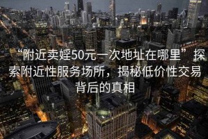 “附近賣婬50元一次地址在哪里”探索附近性服務(wù)場所，揭秘低價性交易背后的真相