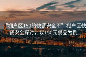 “棚戶區(qū)150的快餐安全不”棚戶區(qū)快餐安全探討，以150元餐品為例