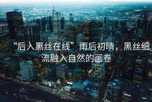 “后入黑絲在線”雨后初晴，黑絲細(xì)流融入自然的畫卷