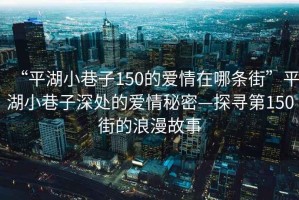 “平湖小巷子150的愛情在哪條街”平湖小巷子深處的愛情秘密—探尋第150街的浪漫故事
