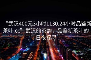 “武漢400元3小時(shí)1130.24小時(shí)品鑒新茶葉.cc”武漢的茶韻，品鑒新茶葉的日夜探尋