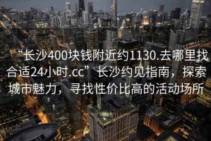 “長(zhǎng)沙400塊錢(qián)附近約1130.去哪里找合適24小時(shí).cc”長(zhǎng)沙約見(jiàn)指南，探索城市魅力，尋找性價(jià)比高的活動(dòng)場(chǎng)所