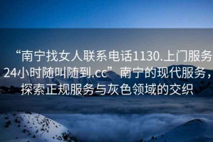 “南寧找女人聯系電話1130.上門服務24小時隨叫隨到.cc”南寧的現代服務，探索正規(guī)服務與灰色領域的交織