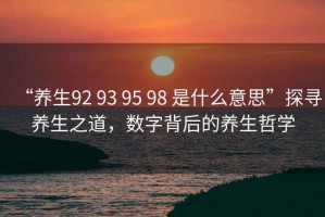 “養(yǎng)生92 93 95 98 是什么意思”探尋養(yǎng)生之道，數(shù)字背后的養(yǎng)生哲學(xué)
