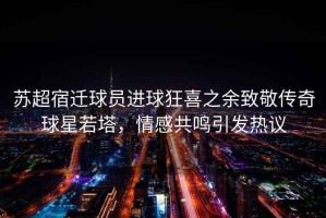 蘇超宿遷球員進(jìn)球狂喜之余致敬傳奇球星若塔，情感共鳴引發(fā)熱議