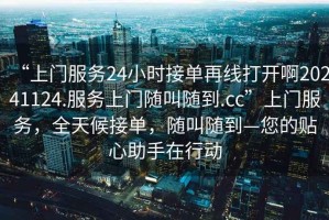 “上門服務24小時接單再線打開啊20241124.服務上門隨叫隨到.cc”上門服務，全天候接單，隨叫隨到—您的貼心助手在行動