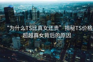“為什么TS比真女還貴”揭秘TS價格超越真女背后的原因