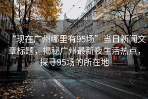 “現(xiàn)在廣州哪里有95場(chǎng)”當(dāng)日新聞文章標(biāo)題，揭秘廣州最新夜生活熱點(diǎn)，探尋95場(chǎng)的所在地