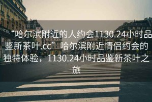 “哈爾濱附近的人約會1130.24小時品鑒新茶葉.cc”哈爾濱附近情侶約會的獨特體驗，1130.24小時品鑒新茶葉之旅