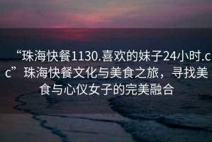 “珠?？觳?130.喜歡的妹子24小時(shí).cc”珠?？觳臀幕c美食之旅，尋找美食與心儀女子的完美融合