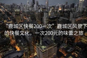 “鹿城區(qū)快餐200一次”鹿城區(qū)風(fēng)景下的快餐文化，一次200元的味蕾之旅