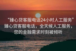 “臻心貸客服電話24小時(shí)人工服務(wù)”臻心貸客服電話，全天候人工服務(wù)，您的金融需求時(shí)刻被傾聽(tīng)