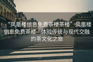 “鳳凰樓信息免費茶樓茶樓”鳳凰樓信息免費茶樓—體驗傳統(tǒng)與現(xiàn)代交融的茶文化之旅