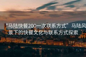 “馬陸快餐200一次聯(lián)系方式”馬陸風景下的快餐文化與聯(lián)系方式探索