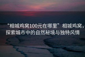 “相城雞窩100元在哪里”相城雞窩，探索城市中的自然秘境與獨(dú)特風(fēng)情