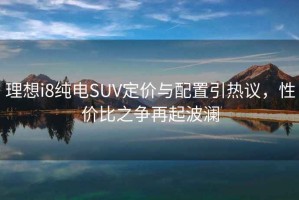 理想i8純電SUV定價與配置引熱議，性價比之爭再起波瀾