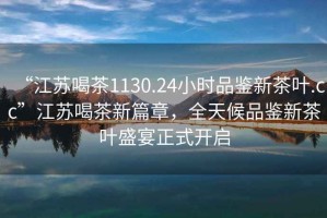 “江蘇喝茶1130.24小時(shí)品鑒新茶葉.cc”江蘇喝茶新篇章，全天候品鑒新茶葉盛宴正式開啟