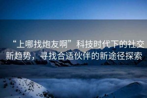 “上哪找炮友啊”科技時(shí)代下的社交新趨勢(shì)，尋找合適伙伴的新途徑探索