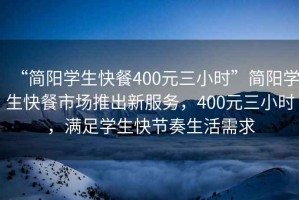 “簡陽學生快餐400元三小時”簡陽學生快餐市場推出新服務(wù)，400元三小時，滿足學生快節(jié)奏生活需求