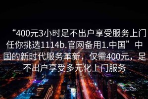 “400元3小時(shí)足不出戶享受服務(wù)上門任你挑選1114b.官網(wǎng)備用1.中國(guó)”中國(guó)的新時(shí)代服務(wù)革新，僅需400元，足不出戶享受多元化上門服務(wù)