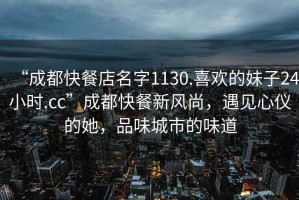 “成都快餐店名字1130.喜歡的妹子24小時(shí).cc”成都快餐新風(fēng)尚，遇見(jiàn)心儀的她，品味城市的味道