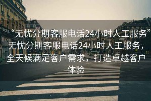 “無憂分期客服電話24小時人工服務(wù)”無憂分期客服電話24小時人工服務(wù)，全天候滿足客戶需求，打造卓越客戶體驗