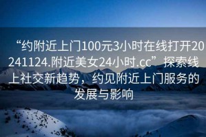 “約附近上門100元3小時在線打開20241124.附近美女24小時.cc”探索線上社交新趨勢，約見附近上門服務(wù)的發(fā)展與影響