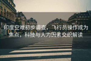 印度空難初步調(diào)查，飛行員操作成為焦點(diǎn)，科技與人為因素交織解讀