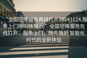 “全國空降服務再線打開20241124.服務上門隨叫隨到.cc”全國空降服務在線打開，服務上門，隨叫隨到 智能化時代的全新體驗
