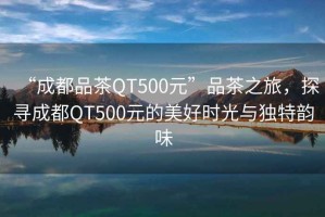 “成都品茶QT500元”品茶之旅，探尋成都QT500元的美好時光與獨(dú)特韻味