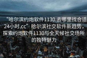 “哈爾濱約炮軟件1130.去哪里找合適24小時(shí).cc”哈爾濱社交軟件新趨勢(shì)，探索約炮軟件1130與全天候社交場(chǎng)所的獨(dú)特魅力