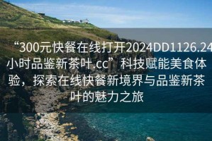 “300元快餐在線打開(kāi)2024DD1126.24小時(shí)品鑒新茶葉.cc”科技賦能美食體驗(yàn)，探索在線快餐新境界與品鑒新茶葉的魅力之旅