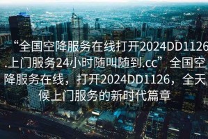 “全國空降服務(wù)在線打開2024DD1126.上門服務(wù)24小時隨叫隨到.cc”全國空降服務(wù)在線，打開2024DD1126，全天候上門服務(wù)的新時代篇章