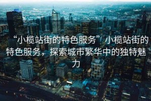 “小欖站街的特色服務(wù)”小欖站街的特色服務(wù)，探索城市繁華中的獨(dú)特魅力