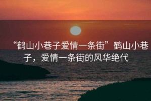 “鶴山小巷子愛情一條街”鶴山小巷子，愛情一條街的風(fēng)華絕代