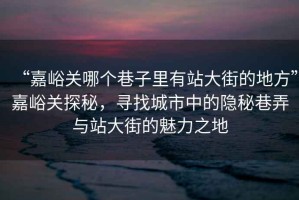 “嘉峪關(guān)哪個巷子里有站大街的地方”嘉峪關(guān)探秘，尋找城市中的隱秘巷弄與站大街的魅力之地