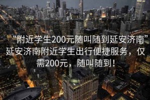 “附近學生200元隨叫隨到延安濟南”延安濟南附近學生出行便捷服務，僅需200元，隨叫隨到！