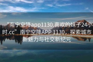 “南寧空降app1130.喜歡的妹子24小時.cc”南寧空降A(chǔ)PP 1130，探索城市新魅力與社交新紀(jì)元
