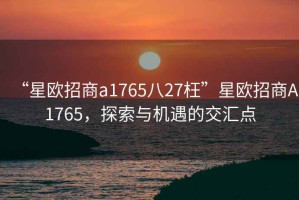 “星歐招商a1765八27枉”星歐招商A1765，探索與機(jī)遇的交匯點(diǎn)