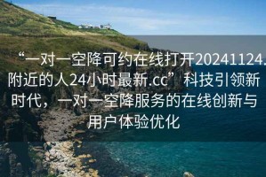 “一對一空降可約在線打開20241124.附近的人24小時最新.cc”科技引領(lǐng)新時代，一對一空降服務(wù)的在線創(chuàng)新與用戶體驗優(yōu)化