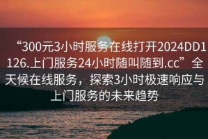 “300元3小時(shí)服務(wù)在線打開2024DD1126.上門服務(wù)24小時(shí)隨叫隨到.cc”全天候在線服務(wù)，探索3小時(shí)極速響應(yīng)與上門服務(wù)的未來(lái)趨勢(shì)
