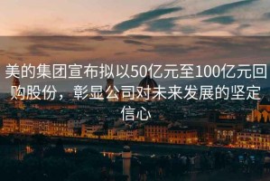 美的集團(tuán)宣布擬以50億元至100億元回購股份，彰顯公司對(duì)未來發(fā)展的堅(jiān)定信心