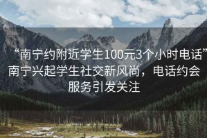 “南寧約附近學(xué)生100元3個(gè)小時(shí)電話”南寧興起學(xué)生社交新風(fēng)尚，電話約會(huì)服務(wù)引發(fā)關(guān)注