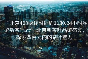 “北京400塊錢附近約1130.24小時(shí)品鑒新茶葉.cc”北京新茶葉品鑒盛宴，探索四百元內(nèi)的茶葉魅力