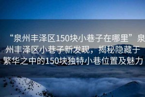 “泉州豐澤區(qū)150塊小巷子在哪里”泉州豐澤區(qū)小巷子新發(fā)現(xiàn)，揭秘隱藏于繁華之中的150塊獨(dú)特小巷位置及魅力