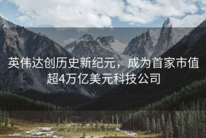 英偉達創(chuàng)歷史新紀元，成為首家市值超4萬億美元科技公司